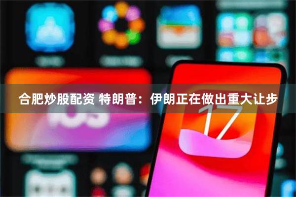 合肥炒股配资 特朗普：伊朗正在做出重大让步