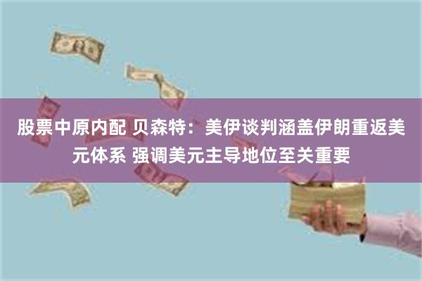 股票中原内配 贝森特：美伊谈判涵盖伊朗重返美元体系 强调美元主导地位至关重要