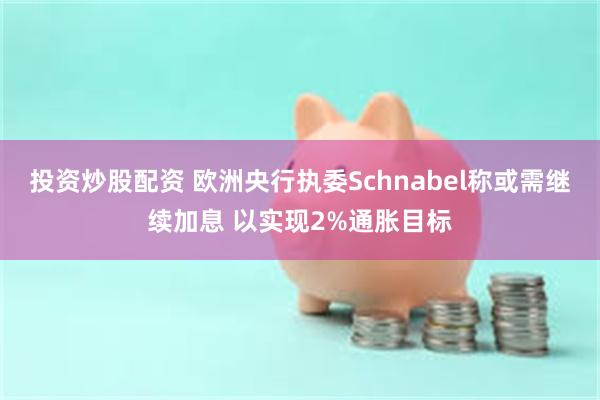 投资炒股配资 欧洲央行执委Schnabel称或需继续加息 以实现2%通胀目标