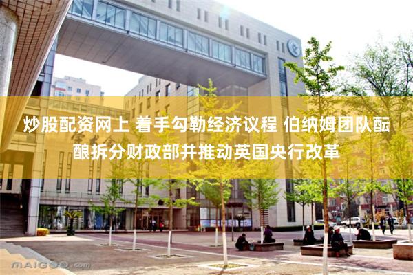 炒股配资网上 着手勾勒经济议程 伯纳姆团队酝酿拆分财政部并推动英国央行改革