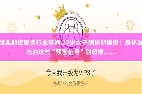 股票期货配资行业查询 27岁女子确诊卵巢癌！身体发出的这些“预警信号”别忽视......