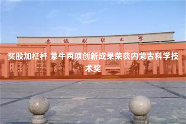 买股加杠杆 蒙牛两项创新成果荣获内蒙古科学技术奖