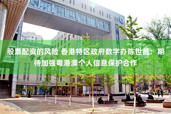 股票配资的风险 香港特区政府数字办陈世昌：期待加强粤港澳个人信息保护合作