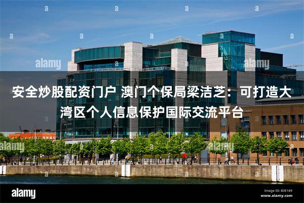 安全炒股配资门户 澳门个保局梁洁芝：可打造大湾区个人信息保护国际交流平台