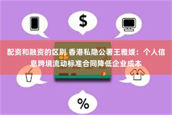配资和融资的区别 香港私隐公署王雅媛：个人信息跨境流动标准合同降低企业成本