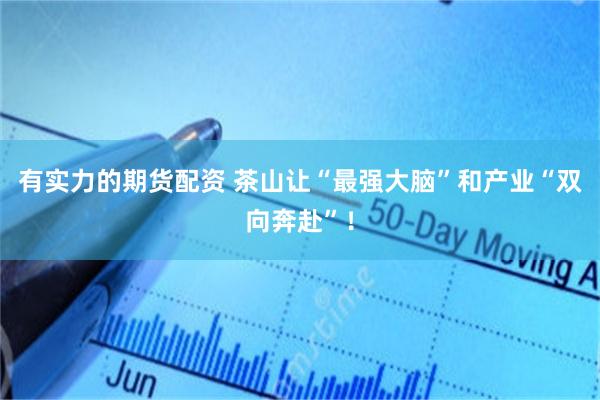 有实力的期货配资 茶山让“最强大脑”和产业“双向奔赴”！