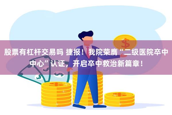 股票有杠杆交易吗 捷报！我院荣膺“二级医院卒中中心”认证，开启卒中救治新篇章！