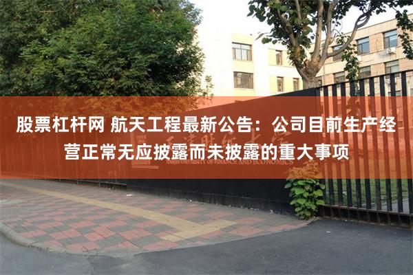 股票杠杆网 航天工程最新公告：公司目前生产经营正常无应披露而未披露的重大事项