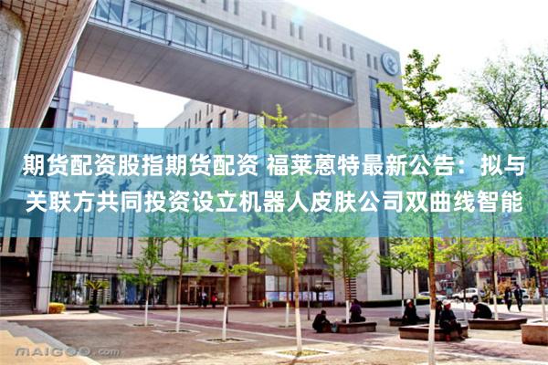 期货配资股指期货配资 福莱蒽特最新公告：拟与关联方共同投资设立机器人皮肤公司双曲线智能
