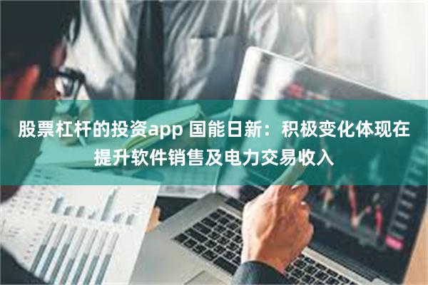 股票杠杆的投资app 国能日新：积极变化体现在提升软件销售及电力交易收入