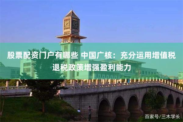 股票配资门户有哪些 中国广核：充分运用增值税退税政策增强盈利能力