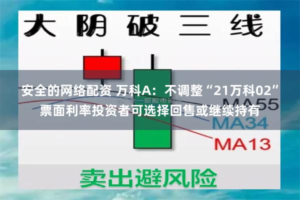 安全的网络配资 万科A：不调整“21万科02”票面利率投资者可选择回售或继续持有