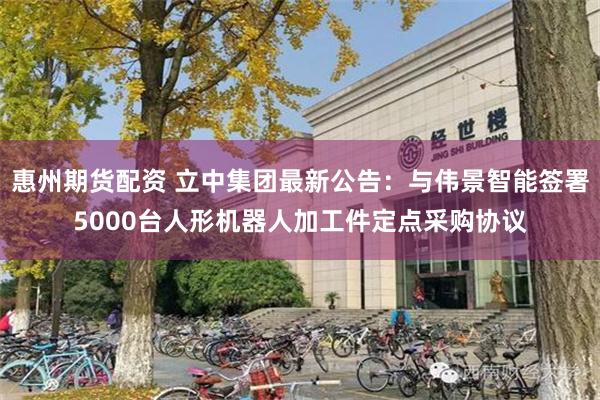 惠州期货配资 立中集团最新公告：与伟景智能签署5000台人形机器人加工件定点采购协议