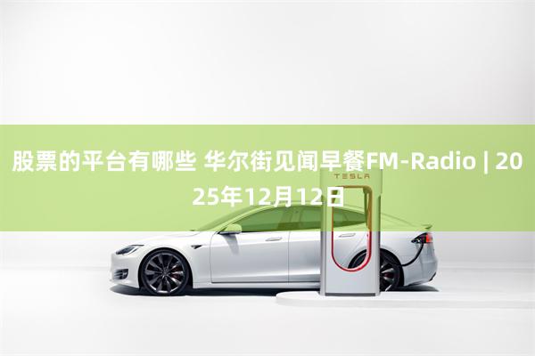 股票的平台有哪些 华尔街见闻早餐FM-Radio | 2025年12月12日