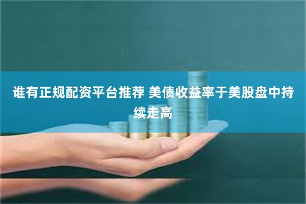 谁有正规配资平台推荐 美债收益率于美股盘中持续走高