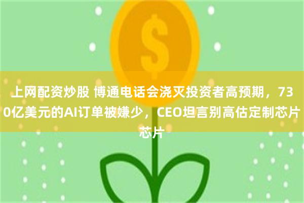 上网配资炒股 博通电话会浇灭投资者高预期，730亿美元的AI订单被嫌少，CEO坦言别高估定制芯片
