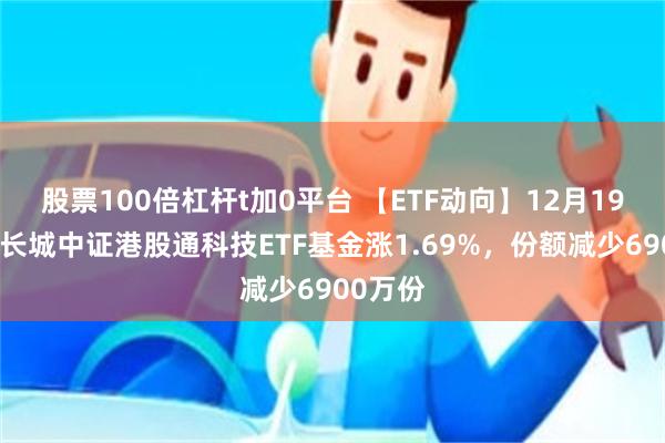 股票100倍杠杆t加0平台 【ETF动向】12月19日景顺长城中证港股通科技ETF基金涨1.69%，份额减少6900万份