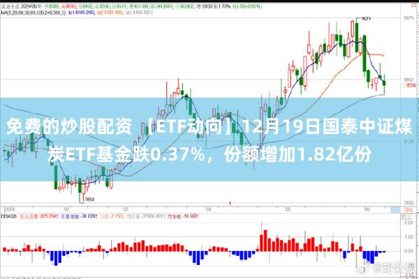 免费的炒股配资 【ETF动向】12月19日国泰中证煤炭ETF基金跌0.37%，份额增加1.82亿份