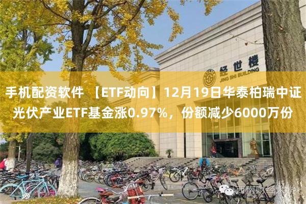 手机配资软件 【ETF动向】12月19日华泰柏瑞中证光伏产业ETF基金涨0.97%，份额减少6000万份