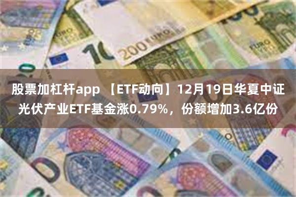 股票加杠杆app 【ETF动向】12月19日华夏中证光伏产业ETF基金涨0.79%，份额增加3.6亿份