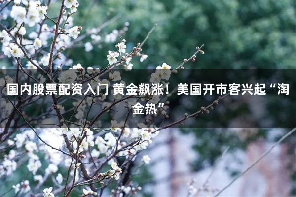 国内股票配资入门 黄金飙涨！美国开市客兴起“淘金热”