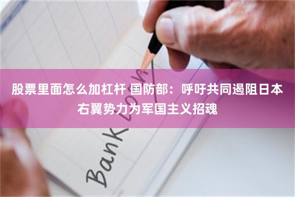 股票里面怎么加杠杆 国防部：呼吁共同遏阻日本右翼势力为军国主义招魂
