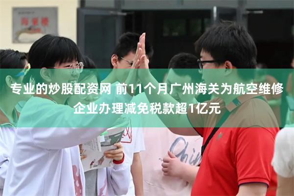 专业的炒股配资网 前11个月广州海关为航空维修企业办理减免税款超1亿元