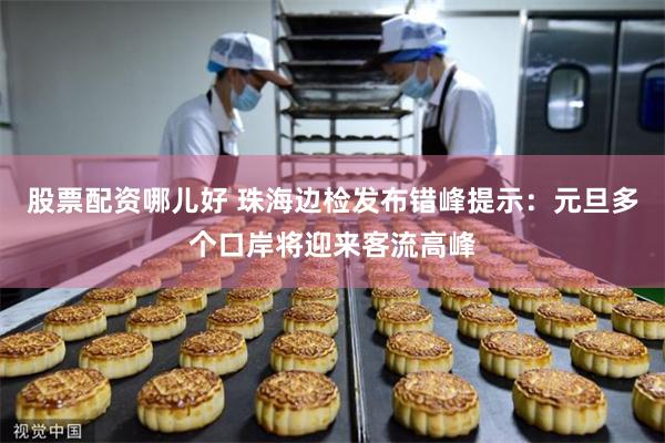 股票配资哪儿好 珠海边检发布错峰提示:元旦多个口岸将迎来客流高峰