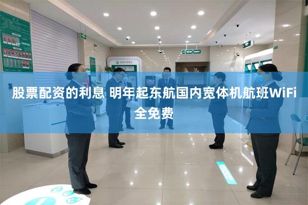 股票配资的利息 明年起东航国内宽体机航班WiFi全免费