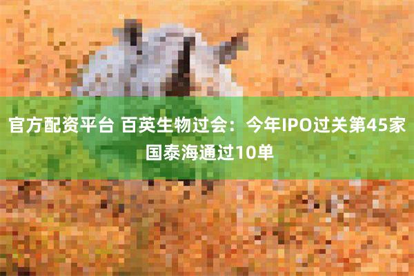 官方配资平台 百英生物过会：今年IPO过关第45家 国泰海通过10单