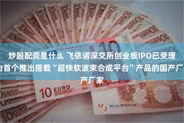 炒股配资是什么 飞依诺深交所创业板IPO已受理 为首个推出搭载“超快软波束合成平台”产品的国产厂家