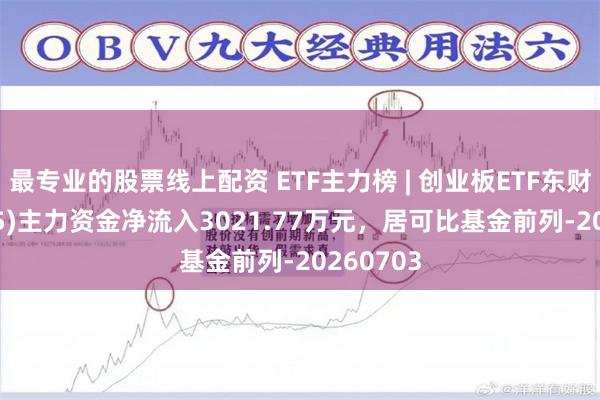 最专业的股票线上配资 ETF主力榜 | 创业板ETF东财(159205)主力资金净流入3021.77万元，居可比基金前列-20260703