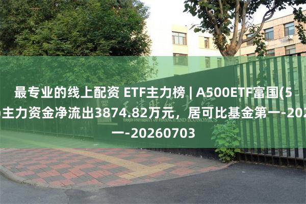 最专业的线上配资 ETF主力榜 | A500ETF富国(563220)主力资金净流出3874.82万元，居可比基金第一-20260703