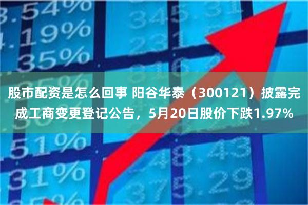 股市配资是怎么回事 阳谷华泰（300121）披露完成工商变更登记公告，5月20日股价下跌1.97%