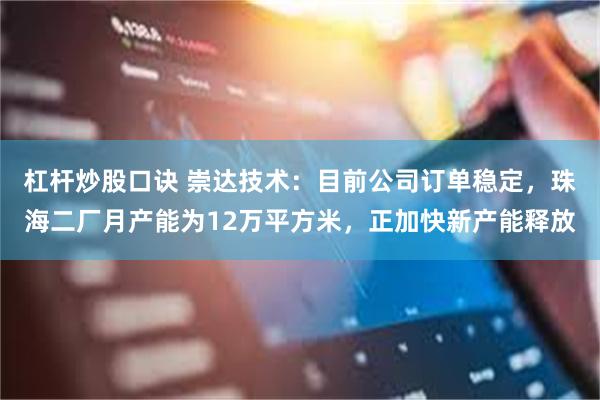 杠杆炒股口诀 崇达技术：目前公司订单稳定，珠海二厂月产能为12万平方米，正加快新产能释放