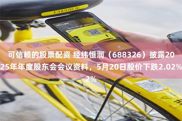 可信赖的股票配资 经纬恒润（688326）披露2025年年度股东会会议资料，5月20日股价下跌2.02%