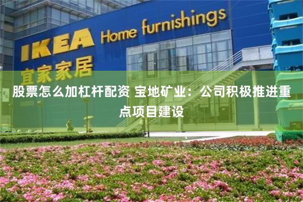 股票怎么加杠杆配资 宝地矿业：公司积极推进重点项目建设