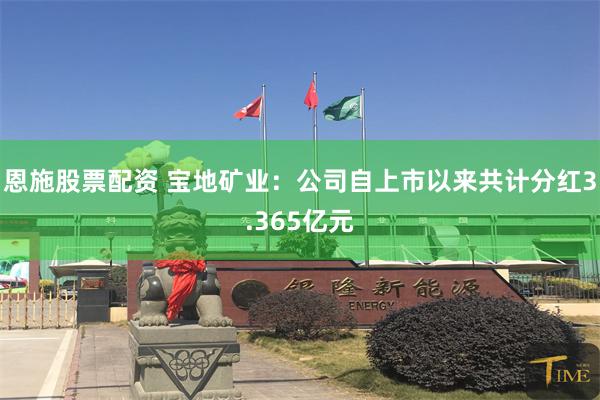 恩施股票配资 宝地矿业：公司自上市以来共计分红3.365亿元