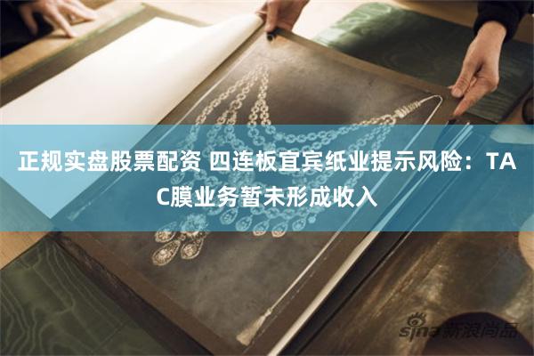 正规实盘股票配资 四连板宜宾纸业提示风险：TAC膜业务暂未形成收入
