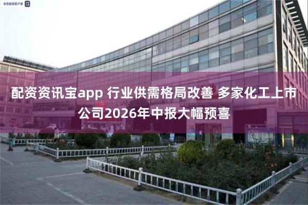 配资资讯宝app 行业供需格局改善 多家化工上市公司2026年中报大幅预喜