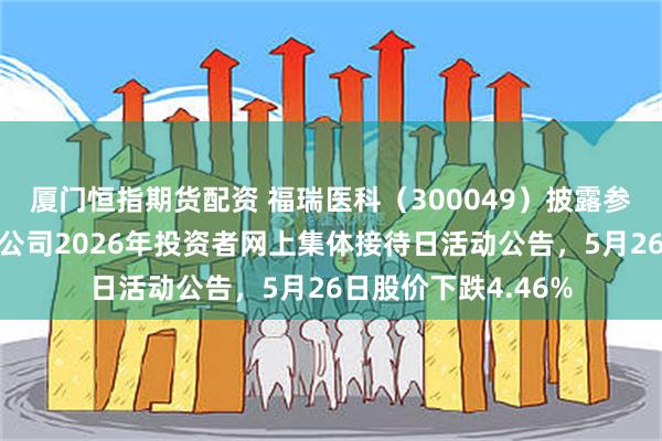 厦门恒指期货配资 福瑞医科（300049）披露参加内蒙古辖区上市公司2026年投资者网上集体接待日活动公告，5月26日股价下跌4.46%