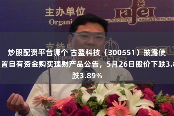 炒股配资平台哪个 古鳌科技(300551)披露使用闲置自有资金购买理财产品公告,5月26日股价下跌3.89%