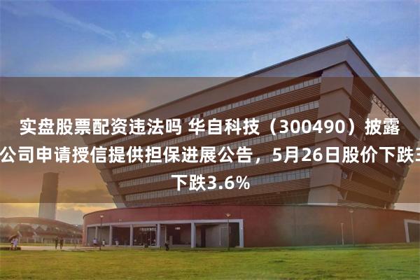 实盘股票配资违法吗 华自科技(300490)披露为子公司申请授信提供担保进展公告,5月26日股价下跌3.6%