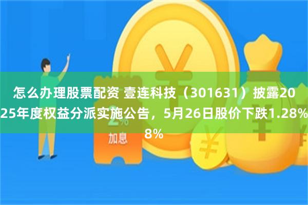 怎么办理股票配资 壹连科技(301631)披露2025年度权益分派实施公告,5月26日股价下跌1.28%
