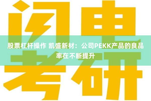 股票杠杆操作 凯盛新材：公司PEKK产品的良品率在不断提升