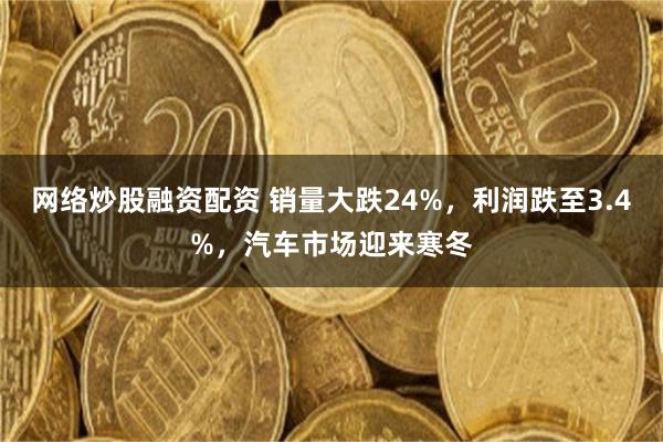 网络炒股融资配资 销量大跌24%，利润跌至3.4%，汽车市场迎来寒冬