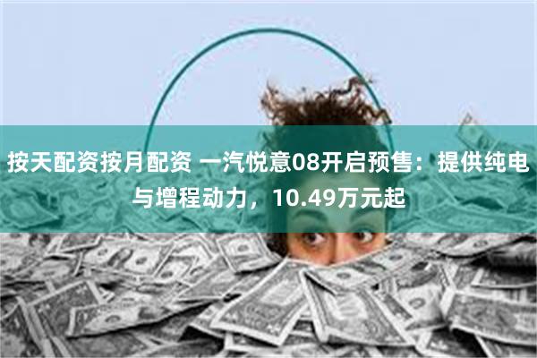 按天配资按月配资 一汽悦意08开启预售：提供纯电与增程动力，10.49万元起