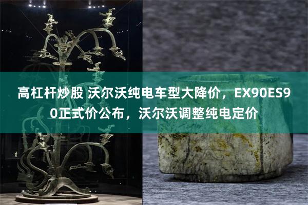 高杠杆炒股 沃尔沃纯电车型大降价，EX90ES90正式价公布，沃尔沃调整纯电定价