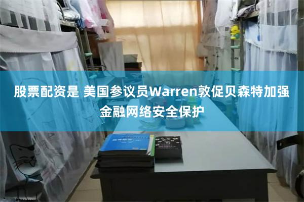股票配资是 美国参议员Warren敦促贝森特加强金融网络安全保护