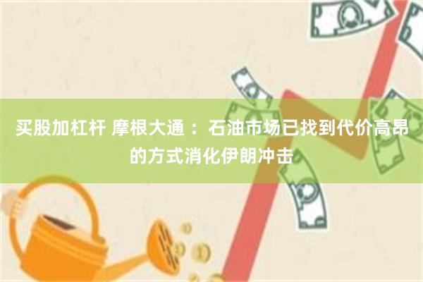 买股加杠杆 摩根大通 ：石油市场已找到代价高昂的方式消化伊朗冲击